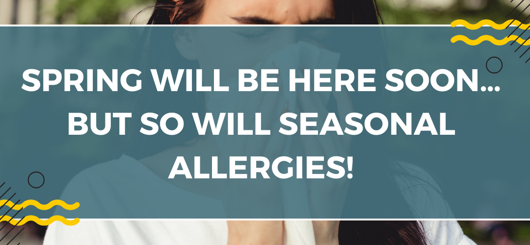 Spring will be here soon… but so will seasonal allergies!