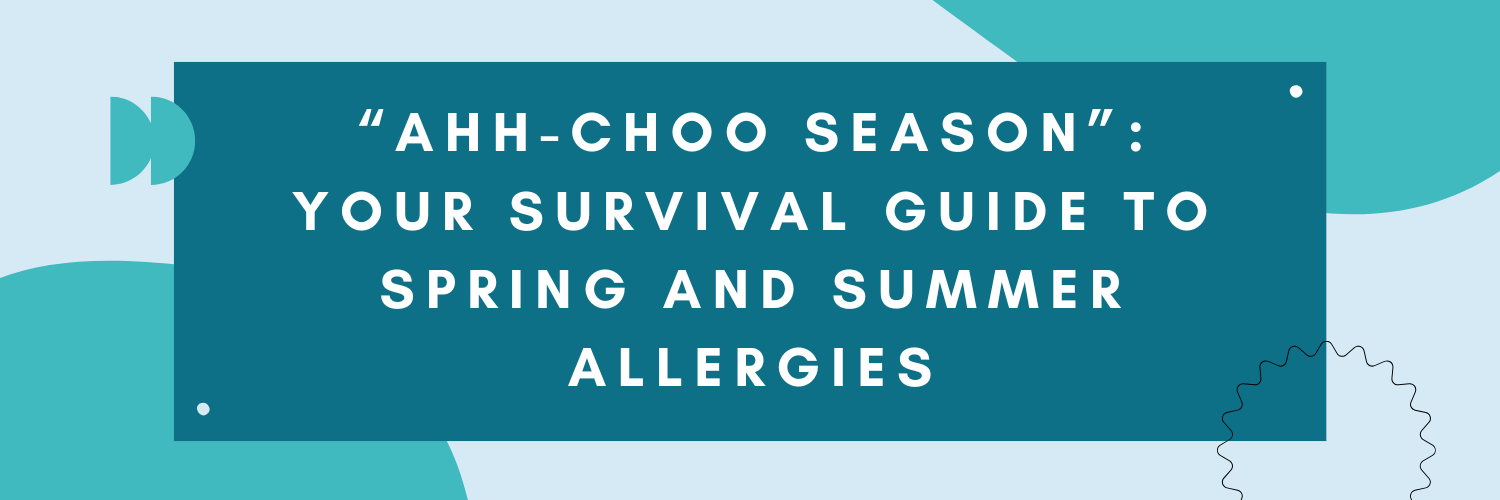 “Ahh-choo Season”: Your Survival Guide to Spring and Summer Allergies